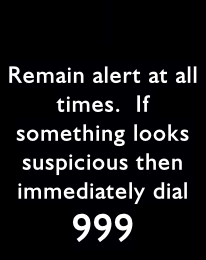  
Remain alert at all times.  If something looks suspicious then immediately dial 999
